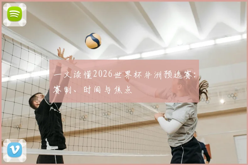 一文读懂2026世界杯非洲预选赛：赛制、时间与焦点
