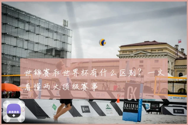 世锦赛和世界杯有什么区别？一文看懂两大顶级赛事