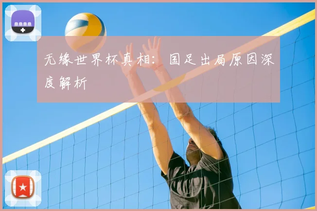 无缘世界杯真相：国足出局原因深度解析