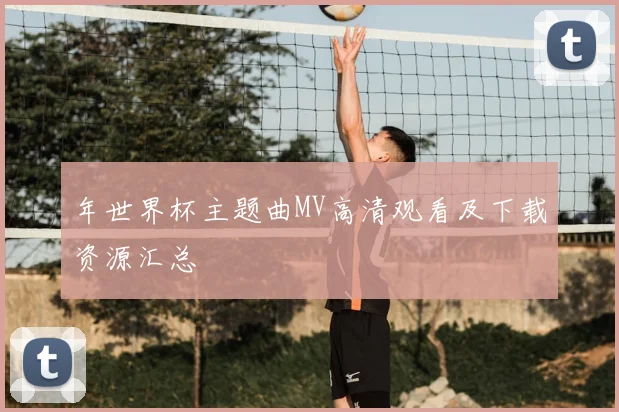 年世界杯主题曲MV高清观看及下载资源汇总