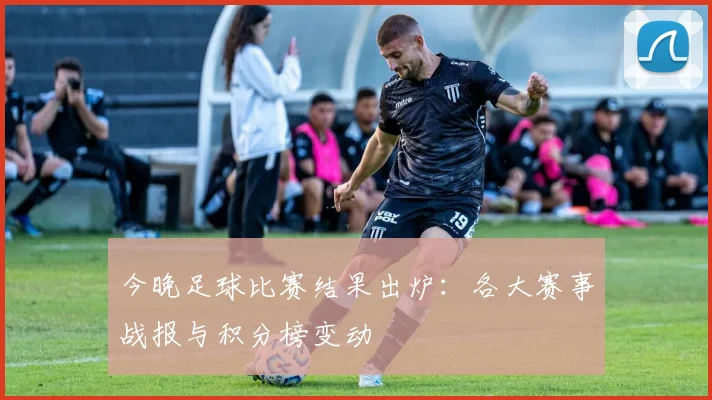 今晚足球比赛结果出炉:各大赛事战报与积分榜变动