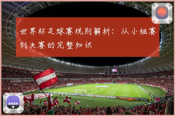 世界杯足球赛规则解析:从小组赛到决赛的完整知识