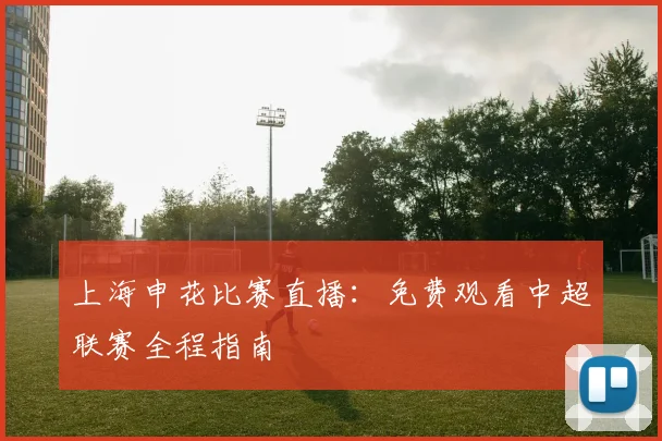上海申花比赛直播:免费观看中超联赛全程指南