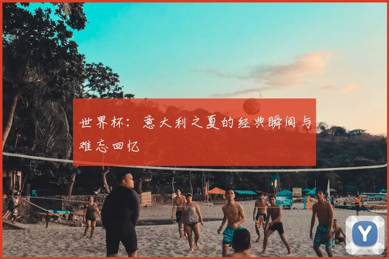 世界杯：意大利之夏的经典瞬间与难忘回忆