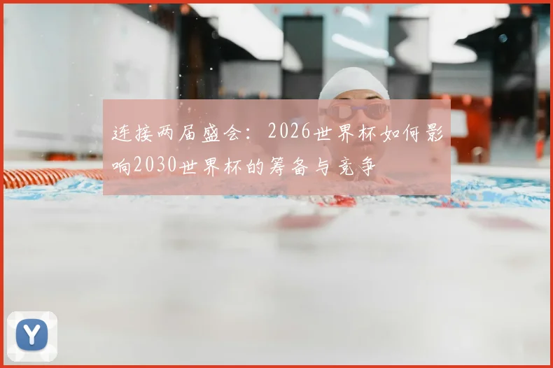 连接两届盛会:2026世界杯如何影响2030世界杯的筹备与竞争