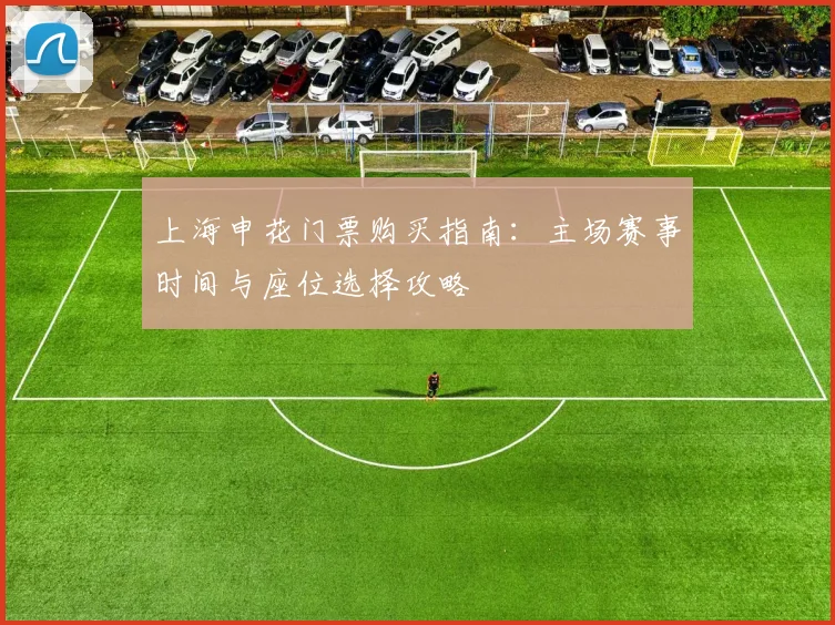 上海申花门票购买指南:主场赛事时间与座位选择攻略