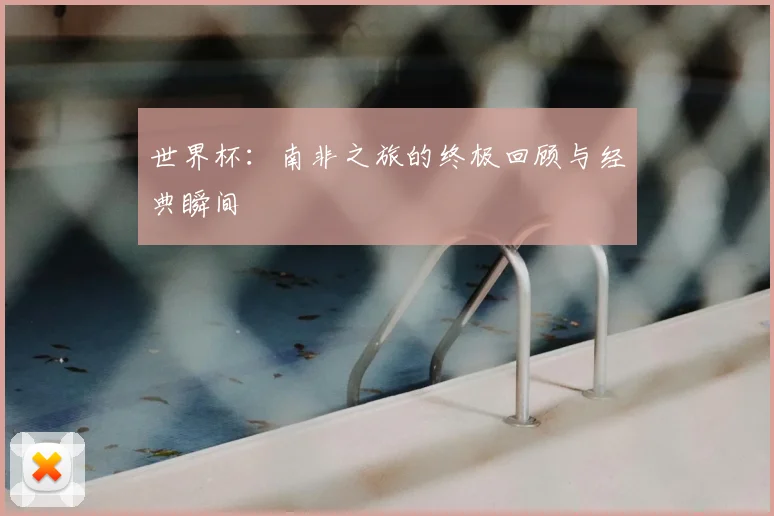 世界杯:南非之旅的终极回顾与经典瞬间