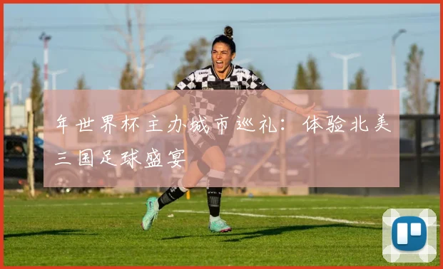 年世界杯主办城市巡礼：体验北美三国足球盛宴