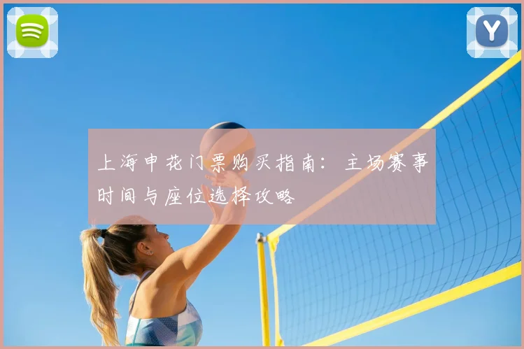 上海申花门票购买指南:主场赛事时间与座位选择攻略